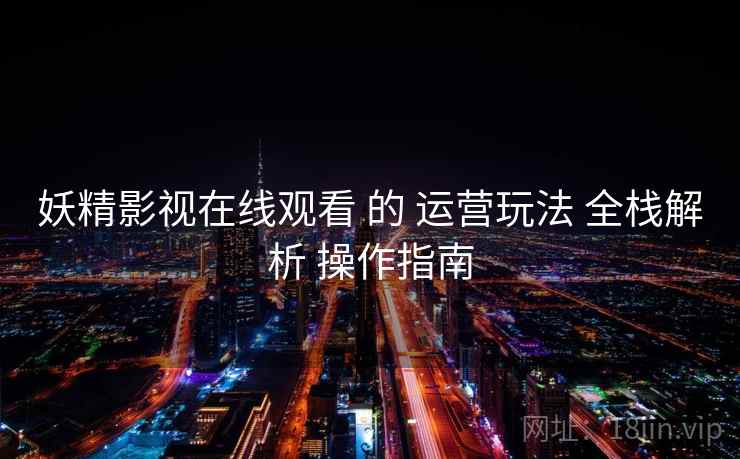 妖精影视在线观看 的 运营玩法 全栈解析 操作指南 第2张 妖精影视在线观看 的 运营玩法 全栈解析 操作指南 第2张