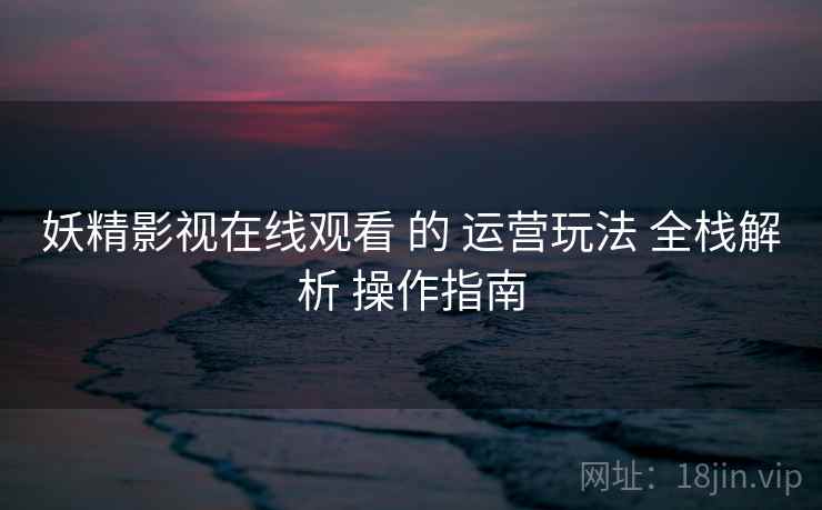 妖精影视在线观看 的 运营玩法 全栈解析 操作指南 第1张 妖精影视在线观看 的 运营玩法 全栈解析 操作指南 第1张