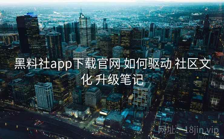 黑料社app下载官网 如何驱动 社区文化 升级笔记 第1张 黑料社app下载官网 如何驱动 社区文化 升级笔记 第1张