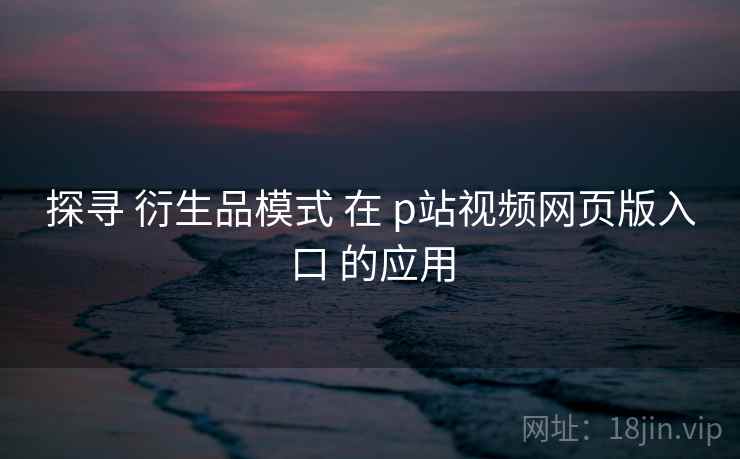 探寻 衍生品模式 在 p站视频网页版入口 的应用 第1张 探寻 衍生品模式 在 p站视频网页版入口 的应用 第1张