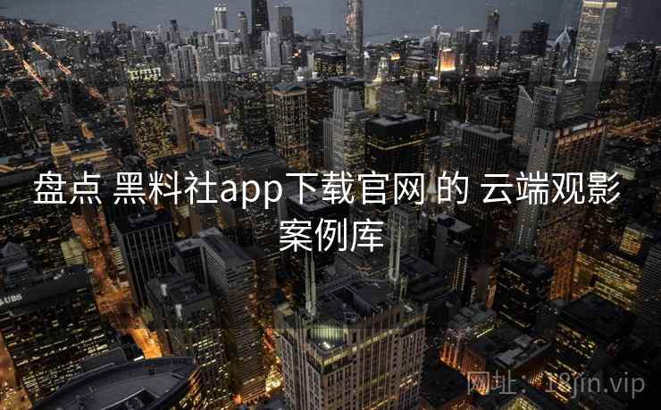 盘点 黑料社app下载官网 的 云端观影 案例库 第2张 盘点 黑料社app下载官网 的 云端观影 案例库 第2张