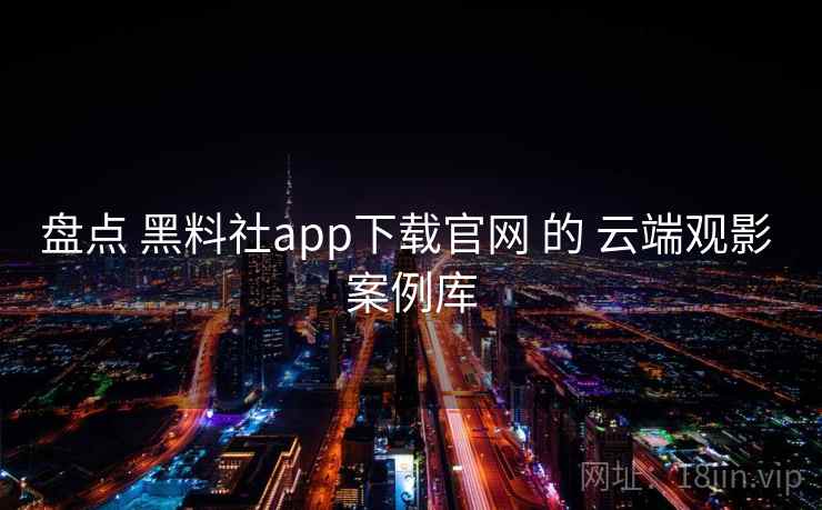 盘点 黑料社app下载官网 的 云端观影 案例库 第1张 盘点 黑料社app下载官网 的 云端观影 案例库 第1张