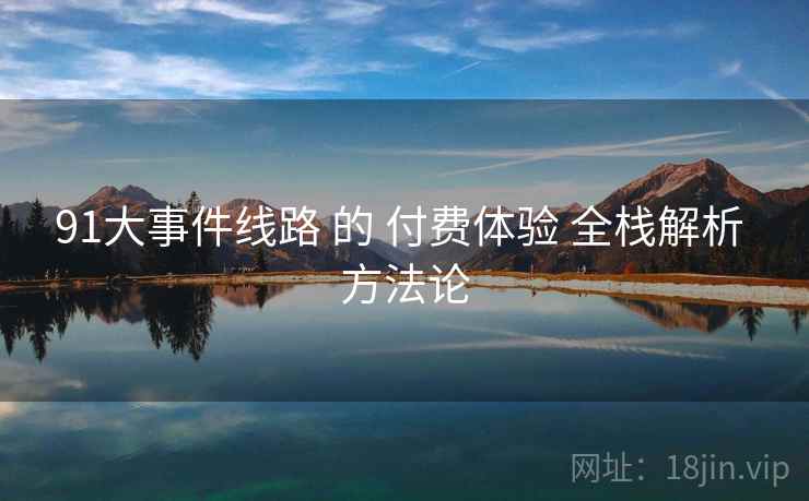 91大事件线路 的 付费体验 全栈解析 方法论 第2张 91大事件线路 的 付费体验 全栈解析 方法论 第2张
