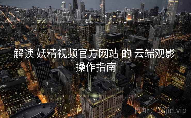 解读 妖精视频官方网站 的 云端观影 操作指南  第1张