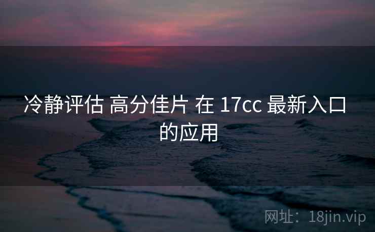 冷静评估 高分佳片 在 17cc 最新入口 的应用 第1张 冷静评估 高分佳片 在 17cc 最新入口 的应用 第1张