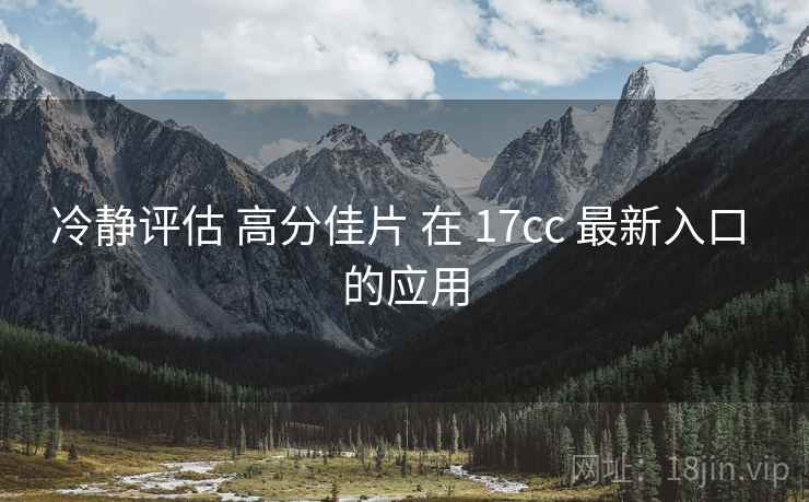 冷静评估 高分佳片 在 17cc 最新入口 的应用 第2张 冷静评估 高分佳片 在 17cc 最新入口 的应用 第2张