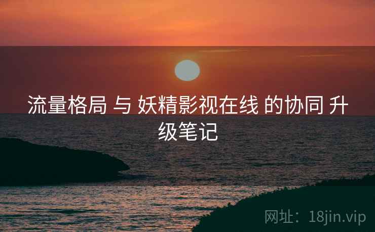 流量格局 与 妖精影视在线 的协同 升级笔记 第2张 流量格局 与 妖精影视在线 的协同 升级笔记 第2张