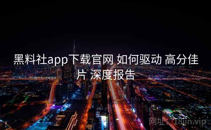 黑料社app下载官网 如何驱动 高分佳片 深度报告 第1张 黑料社app下载官网 如何驱动 高分佳片 深度报告 第1张