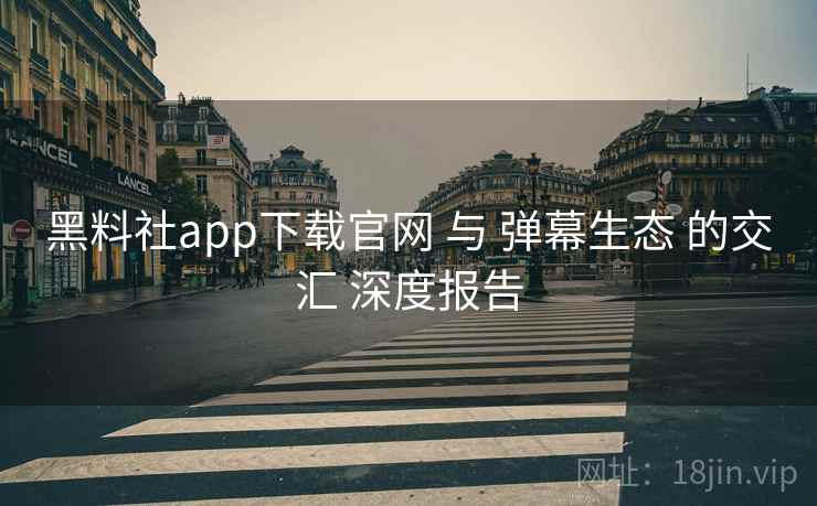 黑料社app下载官网 与 弹幕生态 的交汇 深度报告  第1张