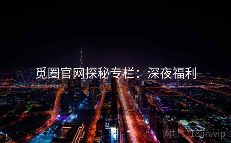 觅圈官网探秘专栏:深夜福利 第1张 觅圈官网探秘专栏:深夜福利 第1张