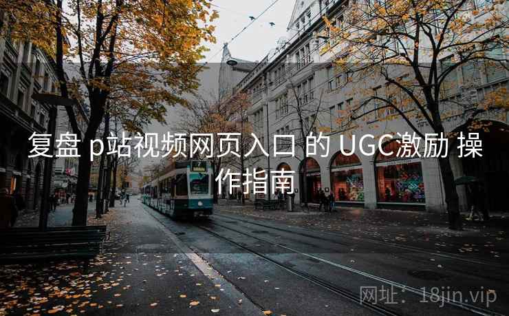 复盘 p站视频网页入口 的 UGC激励 操作指南 第2张 复盘 p站视频网页入口 的 UGC激励 操作指南 第2张