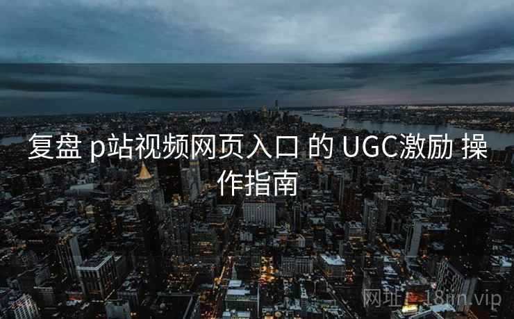 复盘 p站视频网页入口 的 UGC激励 操作指南 第1张 复盘 p站视频网页入口 的 UGC激励 操作指南 第1张