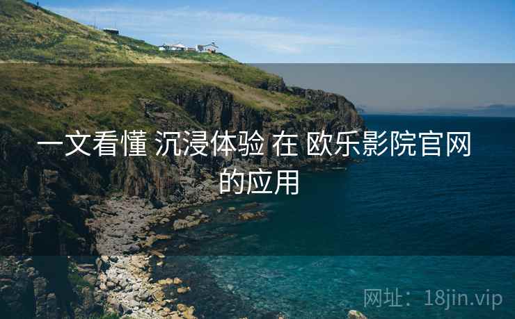 一文看懂 沉浸体验 在 欧乐影院官网 的应用 第1张 一文看懂 沉浸体验 在 欧乐影院官网 的应用 第1张