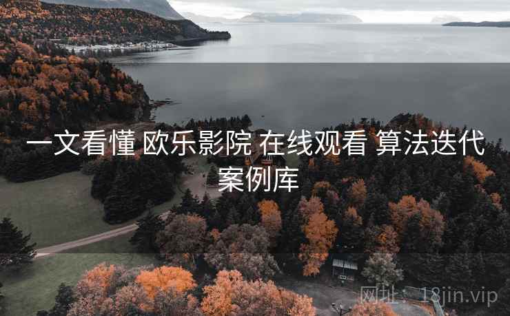 一文看懂 欧乐影院 在线观看 算法迭代 案例库  第1张