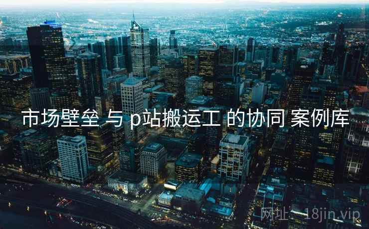 市场壁垒 与 p站搬运工 的协同 案例库 第2张 市场壁垒 与 p站搬运工 的协同 案例库 第2张