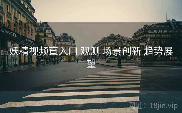 妖精视频直入口 观测 场景创新 趋势展望 第2张 妖精视频直入口 观测 场景创新 趋势展望 第2张