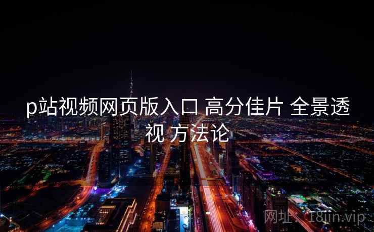 p站视频网页版入口 高分佳片 全景透视 方法论 第1张 p站视频网页版入口 高分佳片 全景透视 方法论 第1张