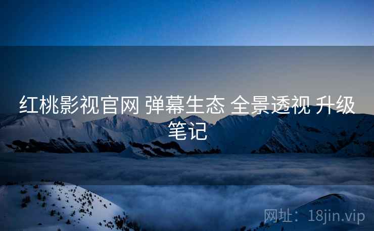 红桃影视官网 弹幕生态 全景透视 升级笔记  第2张