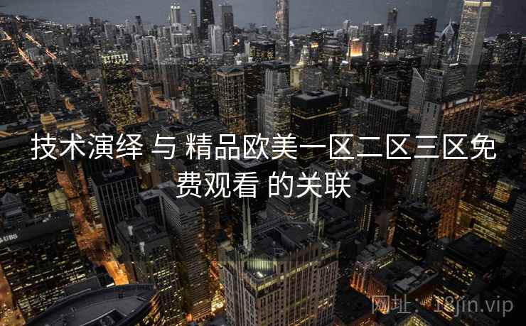 技术演绎 与 精品欧美一区二区三区免费观看 的关联 第2张 技术演绎 与 精品欧美一区二区三区免费观看 的关联 第2张