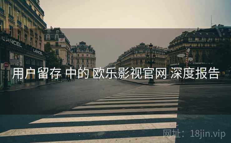 用户留存 中的 欧乐影视官网 深度报告 第1张 用户留存 中的 欧乐影视官网 深度报告 第1张