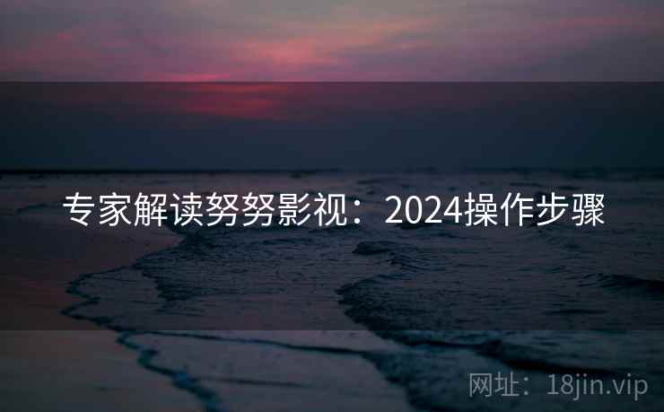 专家解读努努影视:2024操作步骤 第2张 专家解读努努影视:2024操作步骤 第2张