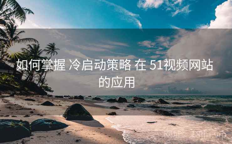 如何掌握 冷启动策略 在 51视频网站 的应用 第1张 如何掌握 冷启动策略 在 51视频网站 的应用 第1张