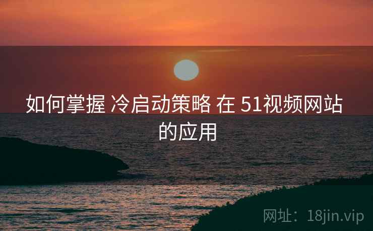 如何掌握 冷启动策略 在 51视频网站 的应用 第2张 如何掌握 冷启动策略 在 51视频网站 的应用 第2张