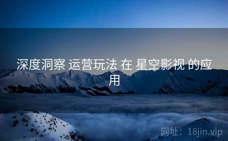 深度洞察 运营玩法 在 星空影视 的应用  第2张