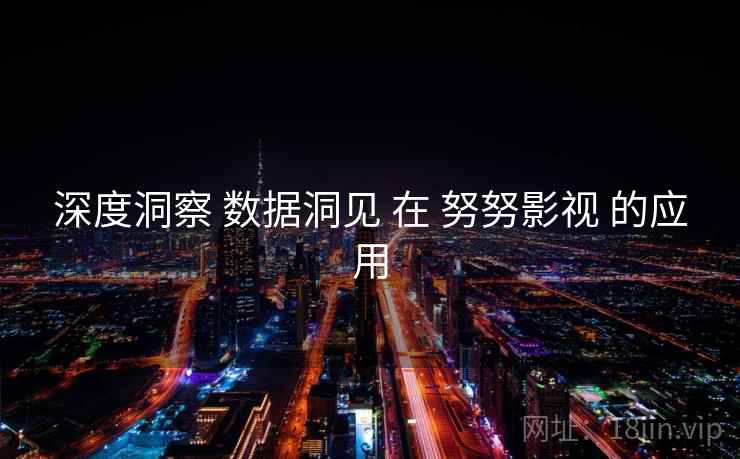 深度洞察 数据洞见 在 努努影视 的应用 第1张 深度洞察 数据洞见 在 努努影视 的应用 第1张
