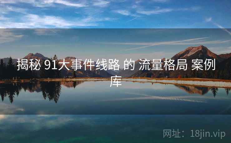揭秘 91大事件线路 的 流量格局 案例库 第1张 揭秘 91大事件线路 的 流量格局 案例库 第1张