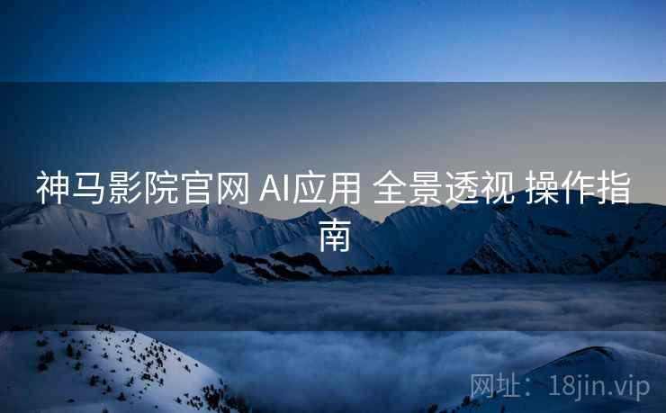 神马影院官网 AI应用 全景透视 操作指南 第1张 神马影院官网 AI应用 全景透视 操作指南 第1张