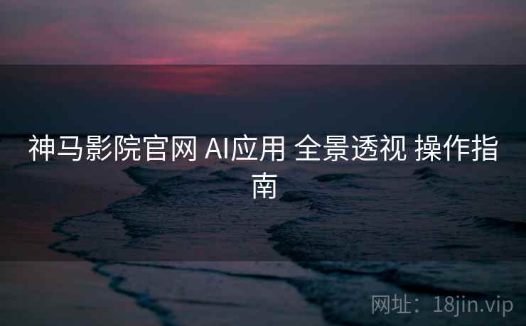 神马影院官网 AI应用 全景透视 操作指南 第2张 神马影院官网 AI应用 全景透视 操作指南 第2张