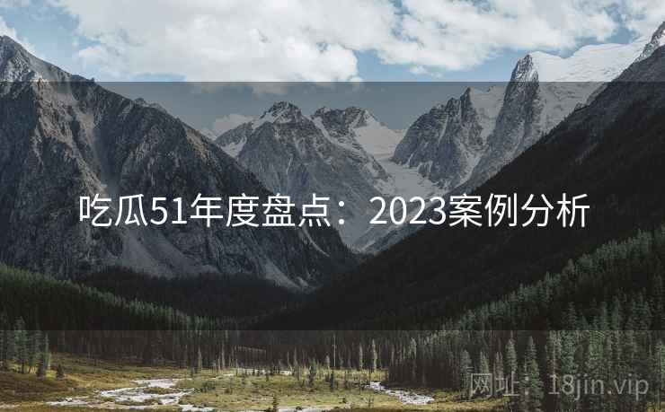 吃瓜51年度盘点:2023案例分析 第2张 吃瓜51年度盘点:2023案例分析 第2张