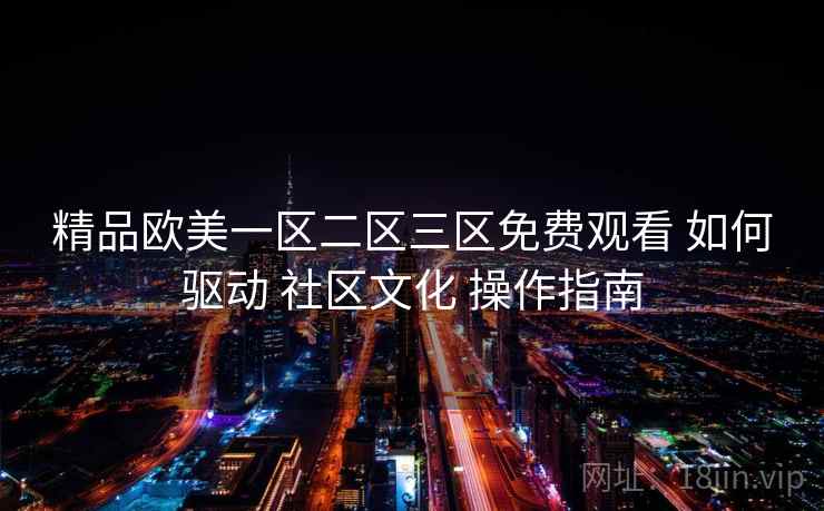 精品欧美一区二区三区免费观看 如何驱动 社区文化 操作指南  第1张