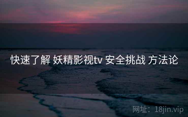 快速了解 妖精影视tv 安全挑战 方法论 第1张 快速了解 妖精影视tv 安全挑战 方法论 第1张