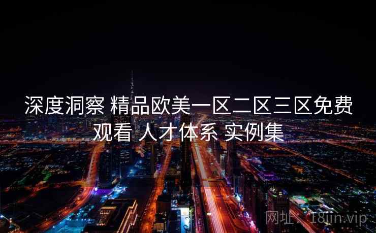 深度洞察 精品欧美一区二区三区免费观看 人才体系 实例集  第1张