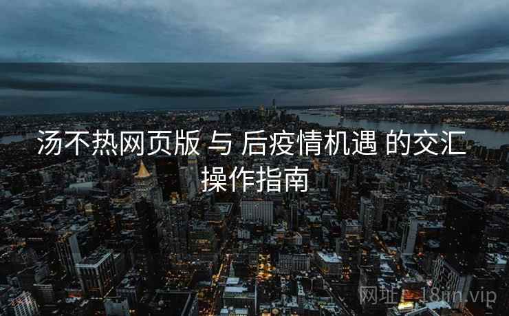 汤不热网页版 与 后疫情机遇 的交汇 操作指南  第1张