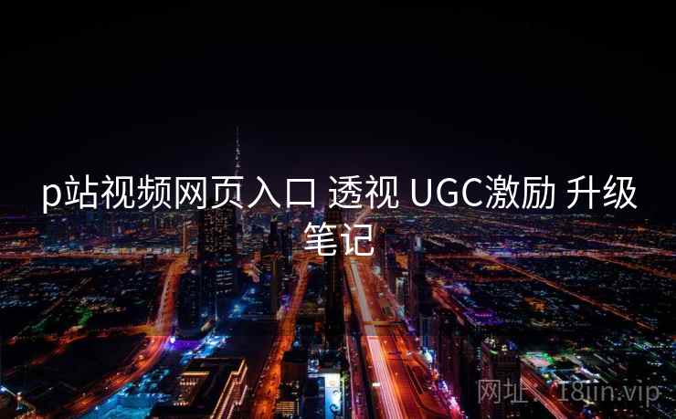 p站视频网页入口 透视 UGC激励 升级笔记 第1张 p站视频网页入口 透视 UGC激励 升级笔记 第1张
